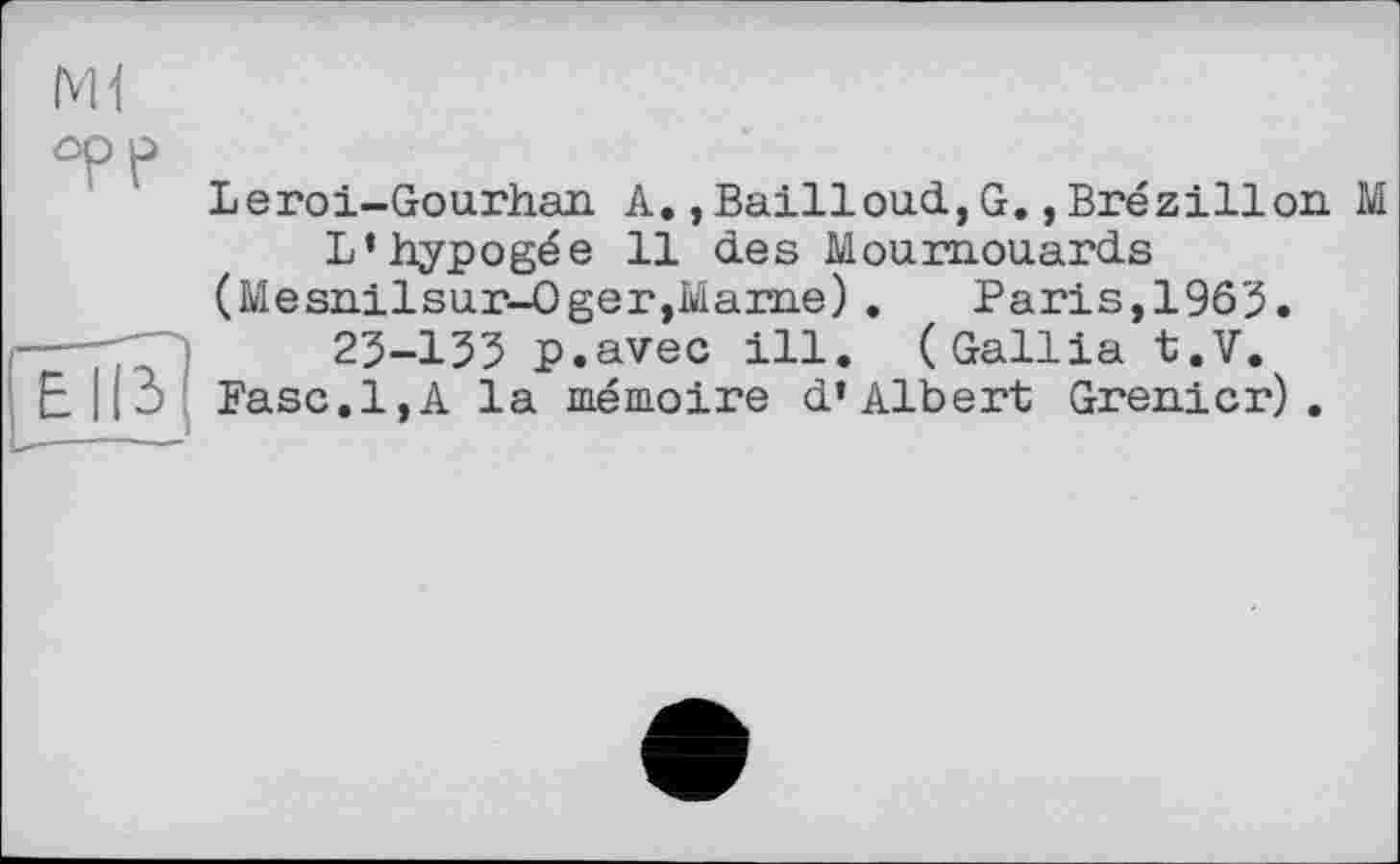 ﻿Leroi-Gourhan А.,Bailloud,G. ,Brézillon L'hypogée 11 des Moumouards (Mesnilsur-Oger,Marne) . Paris,1963.
23-133 p.avec ill. (Gallia t.V.
Fase.1,A la mémoire d'Albert Grenier).